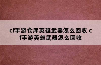 cf手游仓库英雄武器怎么回收 cf手游英雄武器怎么回收